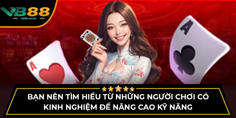 Bạn nên tìm hiểu từ những người chơi có kinh nghiệm để nâng cao kỹ năng