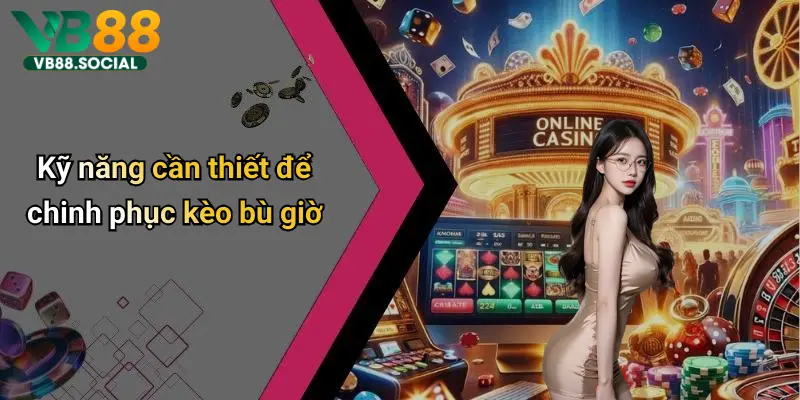 Kỹ năng cần thiết để chinh phục kèo bù giờ